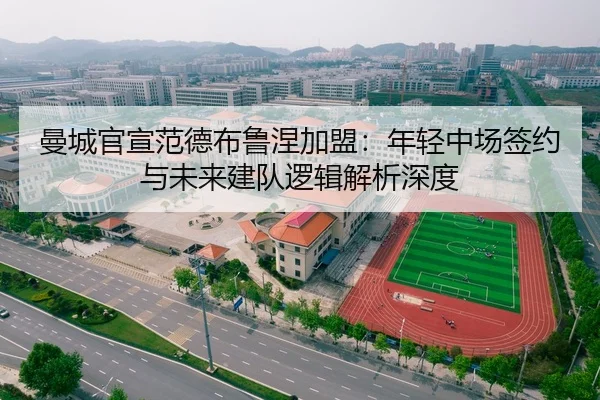 曼城官宣范德布鲁涅加盟：年轻中场签约与未来建队逻辑解析深度