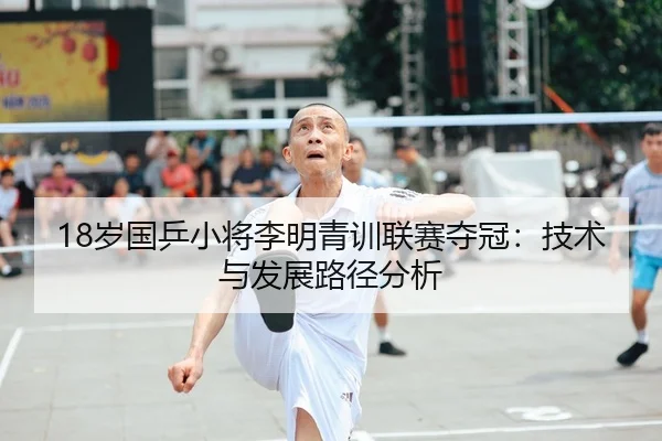 18岁国乒小将李明青训联赛夺冠：技术与发展路径分析
