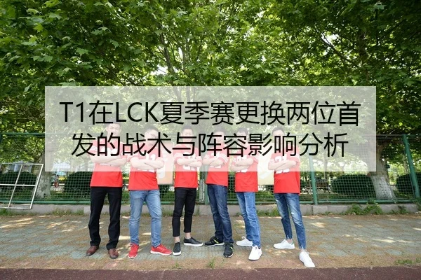 T1在LCK夏季赛更换两位首发的战术与阵容影响分析