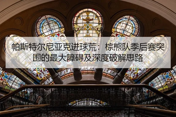 帕斯特尔尼亚克进球荒：棕熊队季后赛突围的最大障碍及深度破解思路
